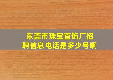 东莞市珠宝首饰厂招聘信息电话是多少号啊