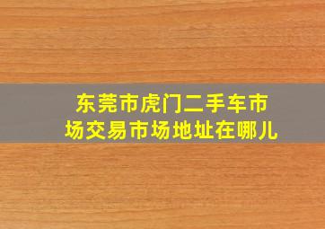 东莞市虎门二手车市场交易市场地址在哪儿