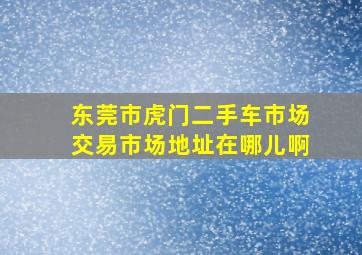 东莞市虎门二手车市场交易市场地址在哪儿啊