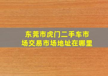 东莞市虎门二手车市场交易市场地址在哪里