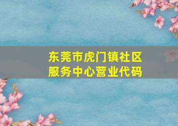 东莞市虎门镇社区服务中心营业代码