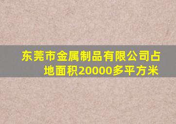 东莞市金属制品有限公司占地面积20000多平方米