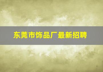 东莞市饰品厂最新招聘