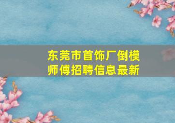 东莞市首饰厂倒模师傅招聘信息最新