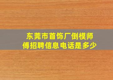 东莞市首饰厂倒模师傅招聘信息电话是多少