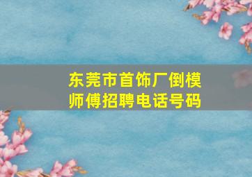 东莞市首饰厂倒模师傅招聘电话号码