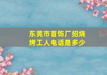 东莞市首饰厂招烧烤工人电话是多少