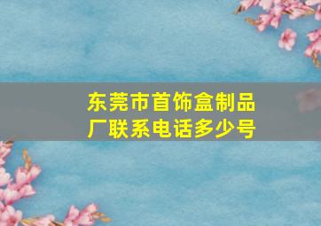 东莞市首饰盒制品厂联系电话多少号