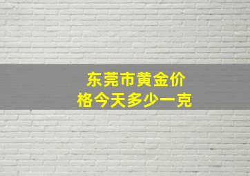 东莞市黄金价格今天多少一克