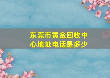 东莞市黄金回收中心地址电话是多少