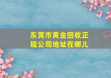 东莞市黄金回收正规公司地址在哪儿