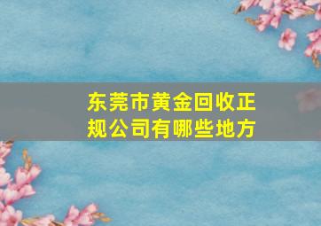 东莞市黄金回收正规公司有哪些地方