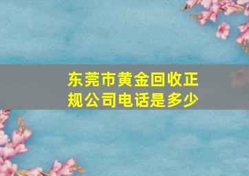 东莞市黄金回收正规公司电话是多少