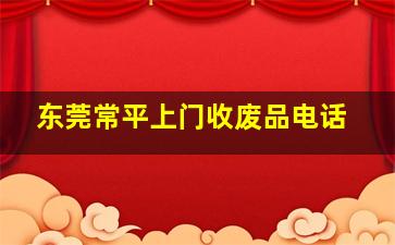 东莞常平上门收废品电话