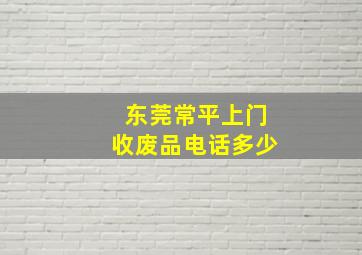 东莞常平上门收废品电话多少