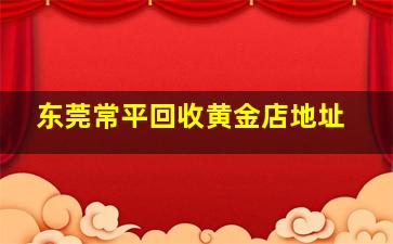 东莞常平回收黄金店地址