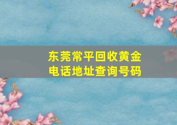 东莞常平回收黄金电话地址查询号码