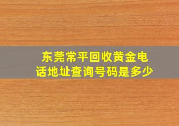 东莞常平回收黄金电话地址查询号码是多少