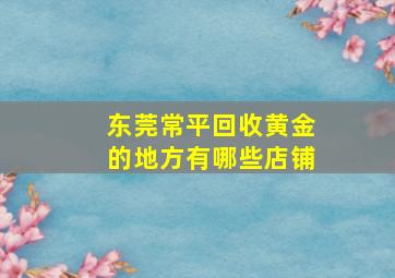 东莞常平回收黄金的地方有哪些店铺