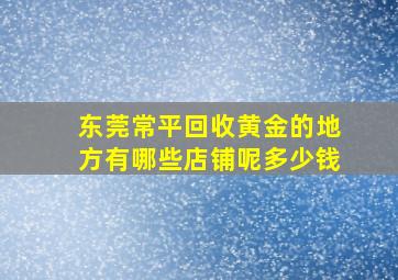 东莞常平回收黄金的地方有哪些店铺呢多少钱