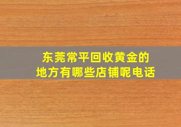 东莞常平回收黄金的地方有哪些店铺呢电话