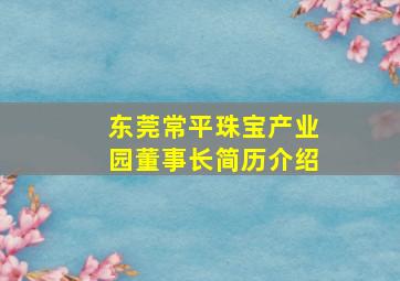 东莞常平珠宝产业园董事长简历介绍