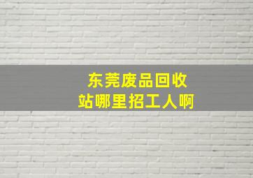 东莞废品回收站哪里招工人啊