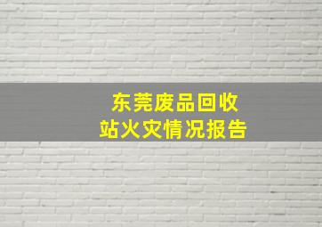 东莞废品回收站火灾情况报告