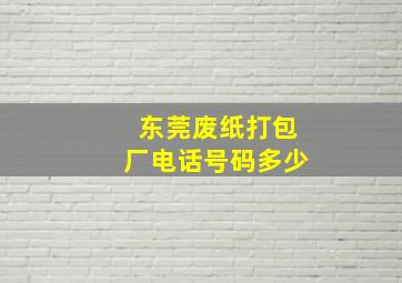 东莞废纸打包厂电话号码多少