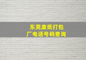 东莞废纸打包厂电话号码查询