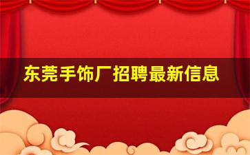 东莞手饰厂招聘最新信息