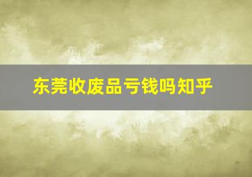 东莞收废品亏钱吗知乎