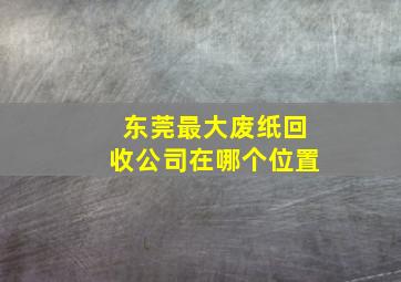 东莞最大废纸回收公司在哪个位置