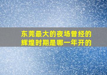 东莞最大的夜场曾经的辉煌时期是哪一年开的