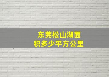 东莞松山湖面积多少平方公里