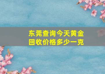 东莞查询今天黄金回收价格多少一克