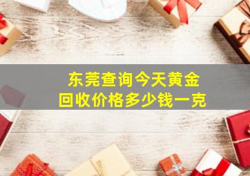 东莞查询今天黄金回收价格多少钱一克