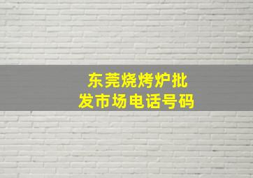 东莞烧烤炉批发市场电话号码