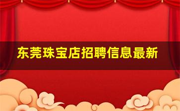 东莞珠宝店招聘信息最新