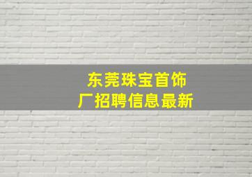 东莞珠宝首饰厂招聘信息最新