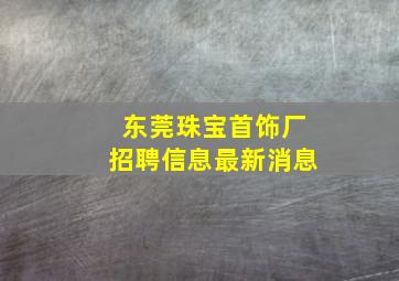 东莞珠宝首饰厂招聘信息最新消息