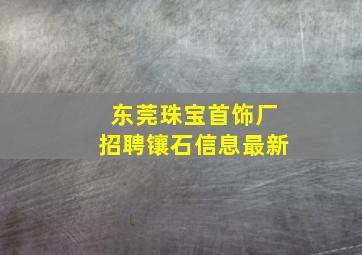 东莞珠宝首饰厂招聘镶石信息最新