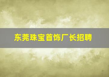 东莞珠宝首饰厂长招聘