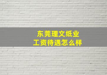 东莞理文纸业工资待遇怎么样