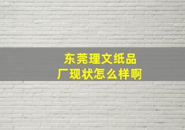 东莞理文纸品厂现状怎么样啊