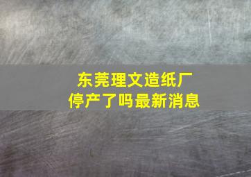 东莞理文造纸厂停产了吗最新消息