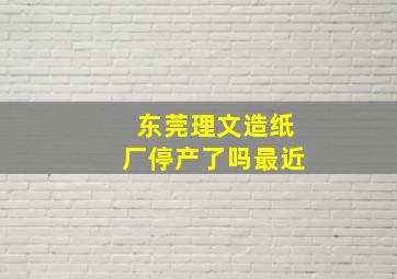 东莞理文造纸厂停产了吗最近