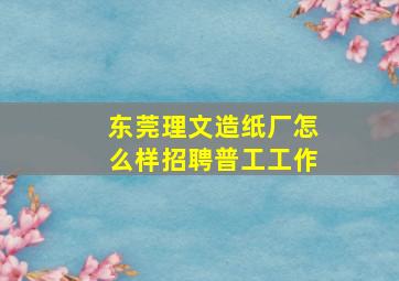 东莞理文造纸厂怎么样招聘普工工作