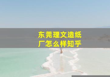 东莞理文造纸厂怎么样知乎