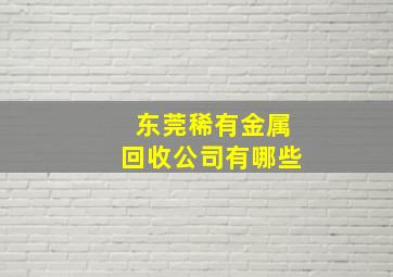 东莞稀有金属回收公司有哪些